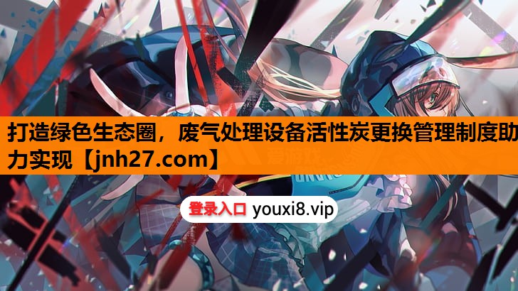 打造绿色生态圈，废气处理设备活性炭更换管理制度助力实现