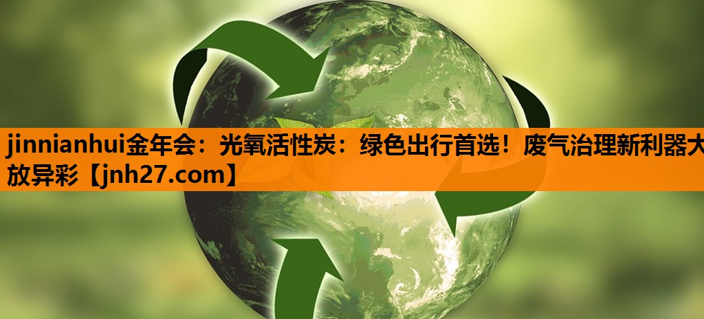 jinnianhui金年会：光氧活性炭：绿色出行首选！废气治理新利器大放异彩