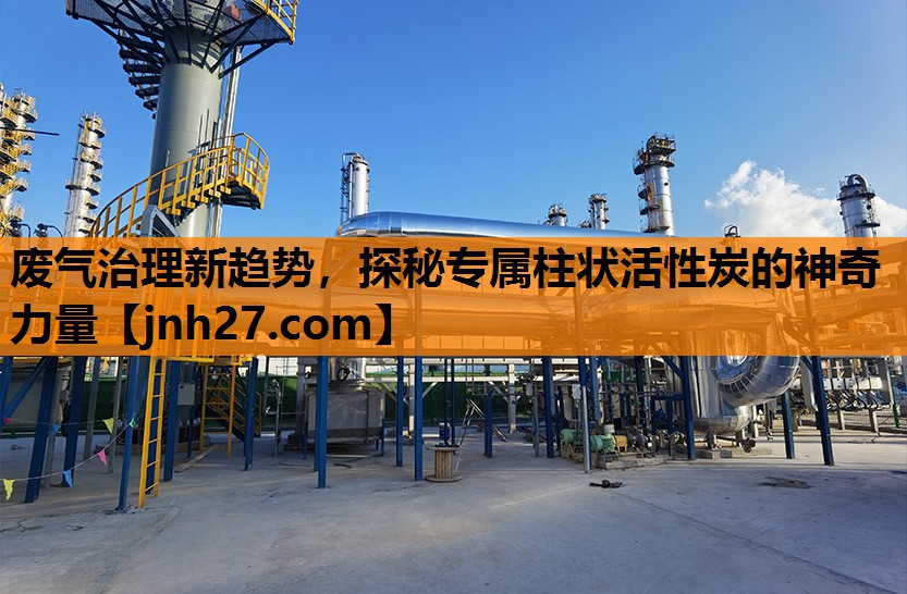 废气治理新趋势，探秘专属柱状活性炭的神奇力量