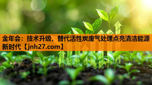 金年会：技术升级，替代活性炭废气处理点亮清洁能源新时代