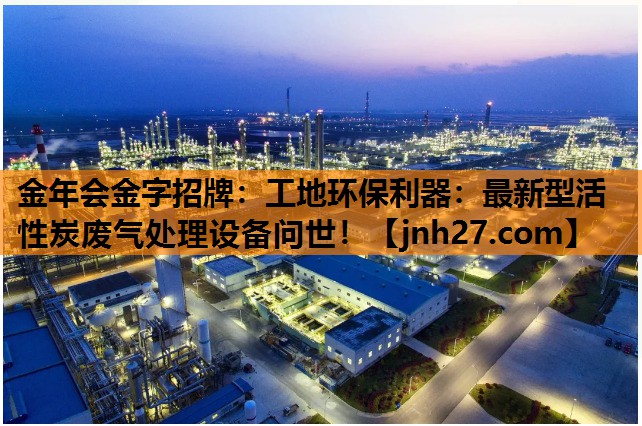 金年会金字招牌：工地环保利器：最新型活性炭废气处理设备问世！