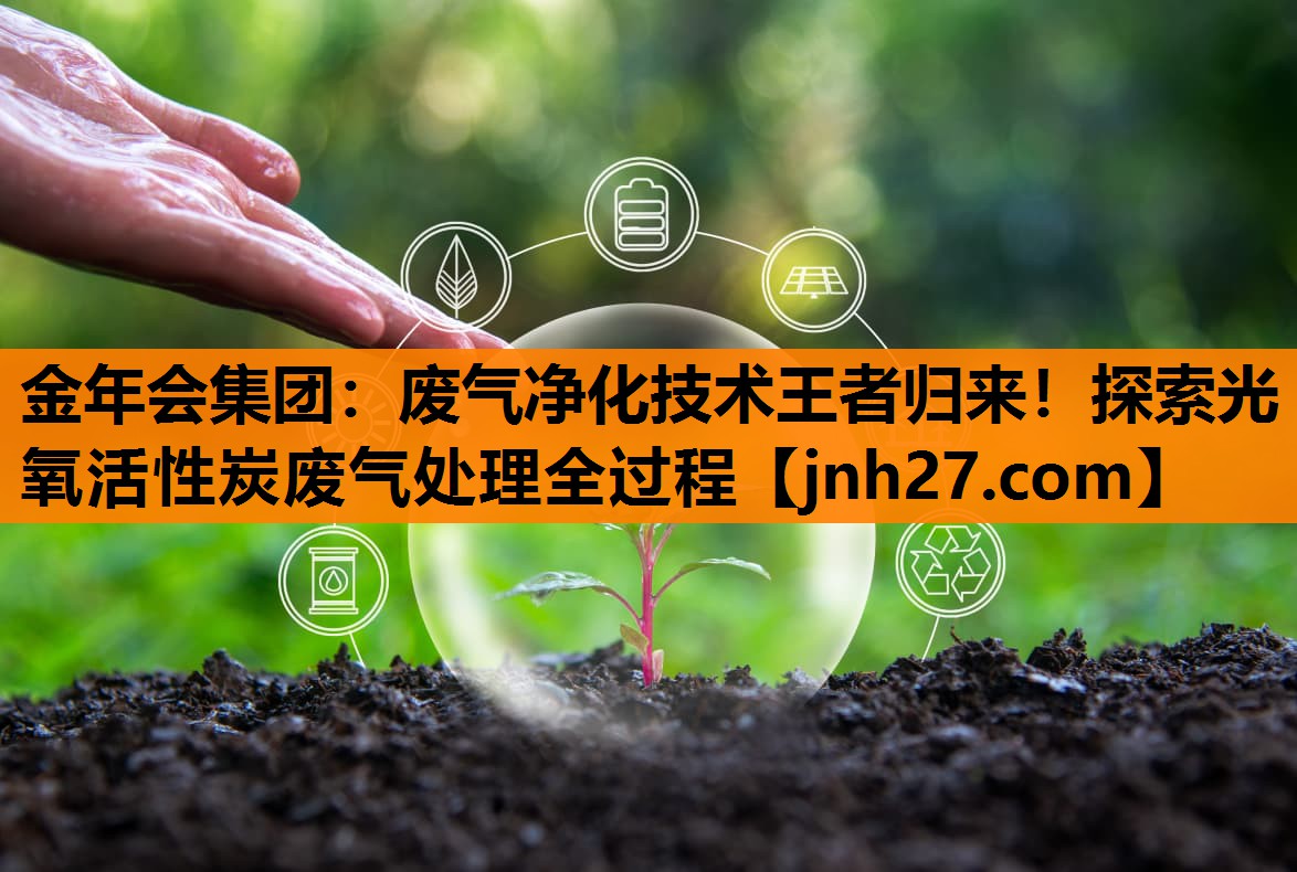 金年会集团：废气净化技术王者归来！探索光氧活性炭废气处理全过程