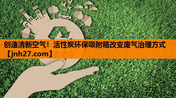 创造清新空气！活性炭环保吸附箱改变废气治理方式