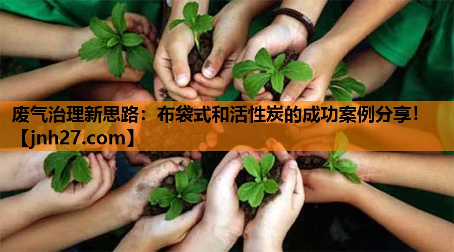 废气治理新思路：布袋式和活性炭的成功案例分享！