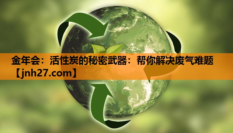 金年会：活性炭的秘密武器：帮你解决废气难题