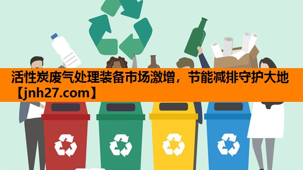 活性炭废气处理装备市场激增，节能减排守护大地