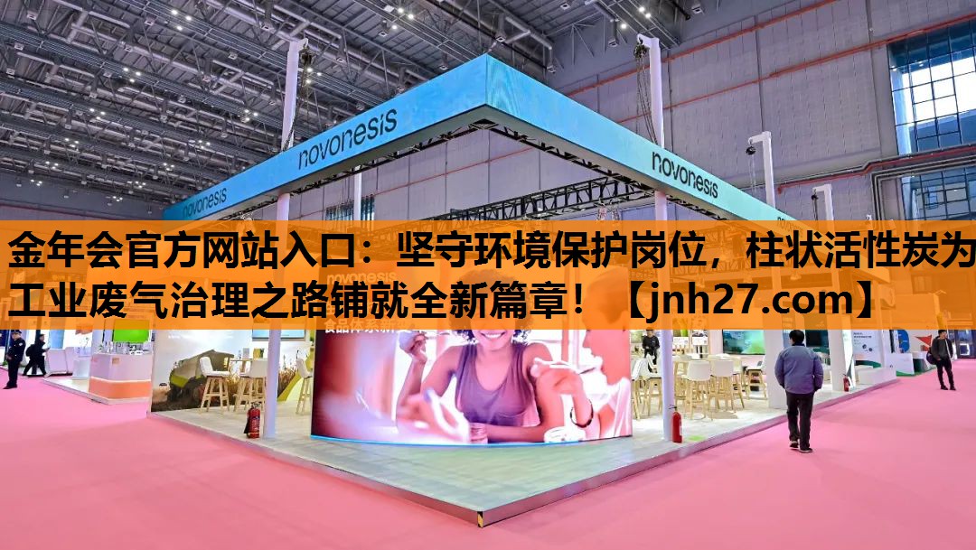 金年会官方网站入口：坚守环境保护岗位，柱状活性炭为工业废气治理之路铺就全新篇章！