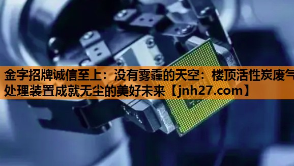 金字招牌诚信至上：没有雾霾的天空：楼顶活性炭废气处理装置成就无尘的美好未来