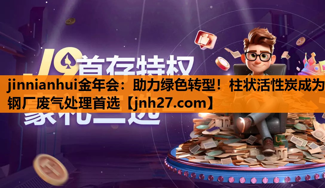 jinnianhui金年会：助力绿色转型！柱状活性炭成为钢厂废气处理首选