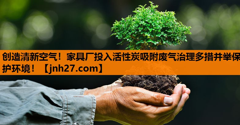 创造清新空气！家具厂投入活性炭吸附废气治理多措并举保护环境！