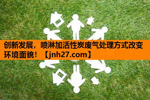 创新发展，喷淋加活性炭废气处理方式改变环境面貌！