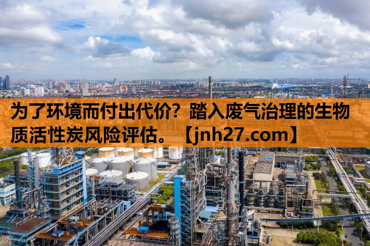 为了环境而付出代价？踏入废气治理的生物质活性炭风险评估。
