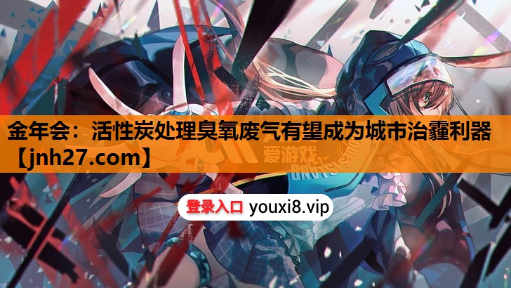 金年会：活性炭处理臭氧废气有望成为城市治霾利器