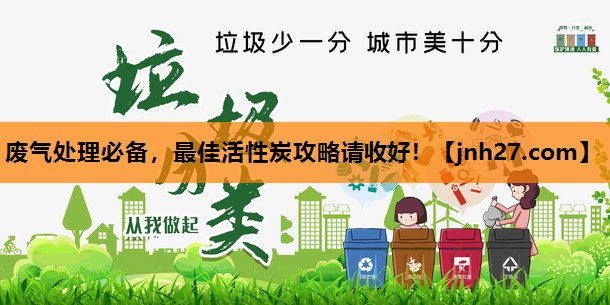 废气处理必备，最佳活性炭攻略请收好！