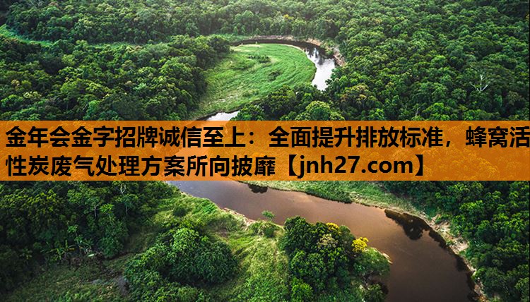 金年会金字招牌诚信至上：全面提升排放标准，蜂窝活性炭废气处理方案所向披靡