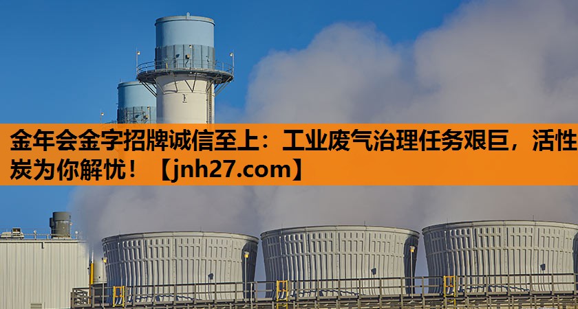 金年会金字招牌诚信至上：工业废气治理任务艰巨，活性炭为你解忧！