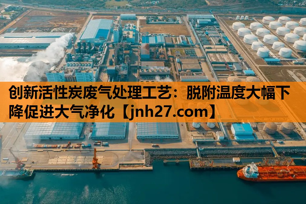 创新活性炭废气处理工艺：脱附温度大幅下降促进大气净化