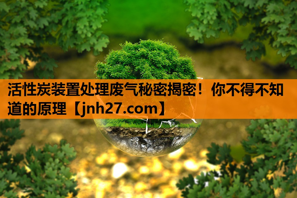 活性炭装置处理废气秘密揭密！你不得不知道的原理