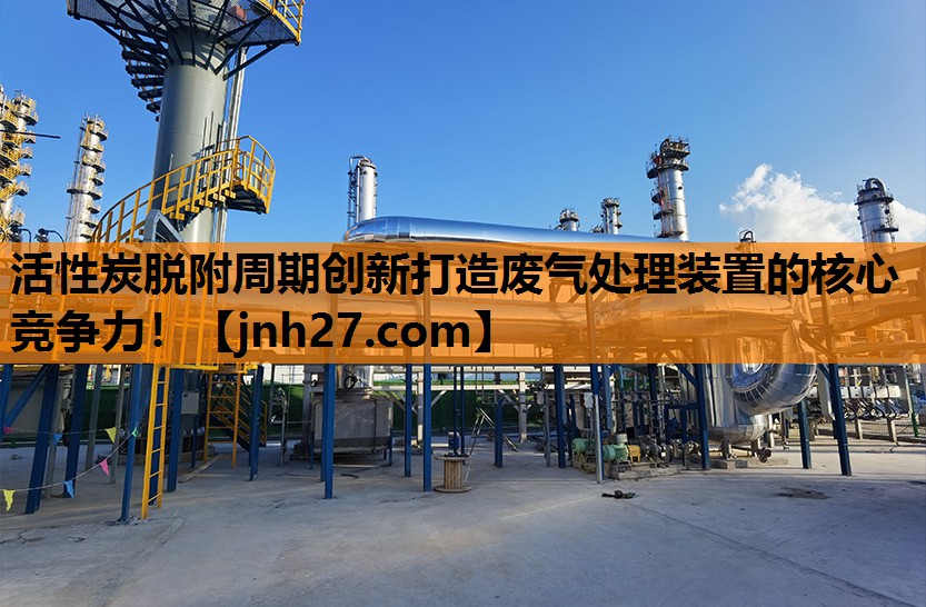 活性炭脱附周期创新打造废气处理装置的核心竞争力！