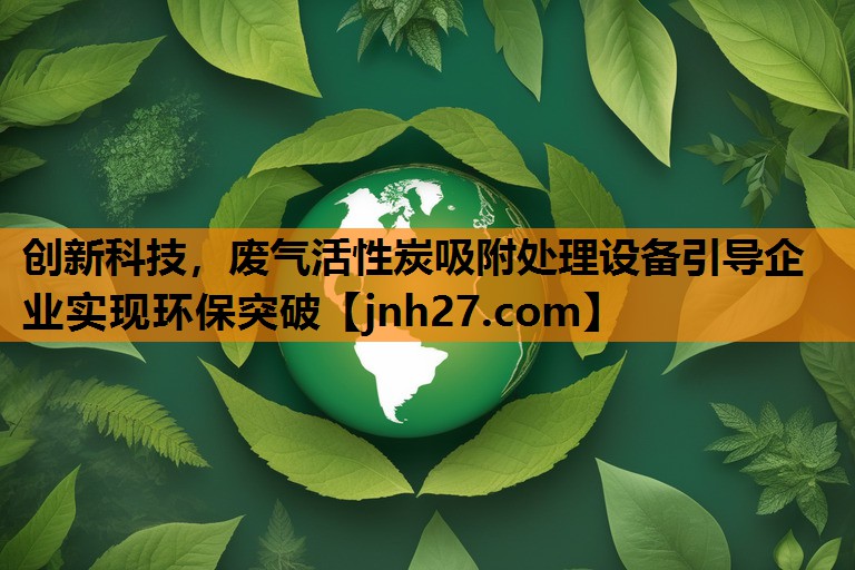 创新科技，废气活性炭吸附处理设备引导企业实现环保突破
