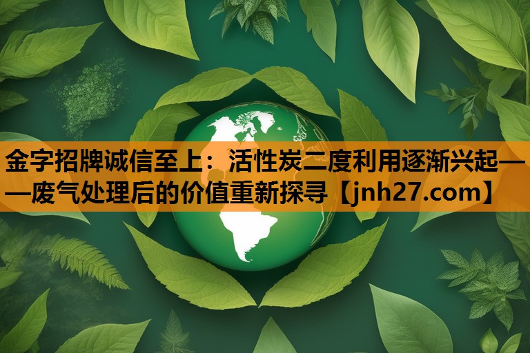 金字招牌诚信至上：活性炭二度利用逐渐兴起——废气处理后的价值重新探寻