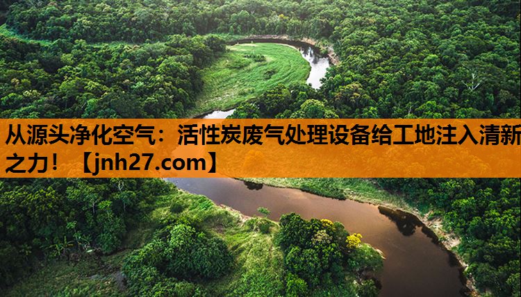 从源头净化空气：活性炭废气处理设备给工地注入清新之力！