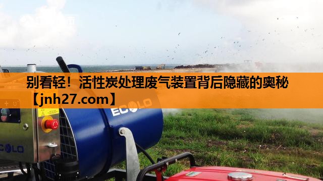 别看轻！活性炭处理废气装置背后隐藏的奥秘