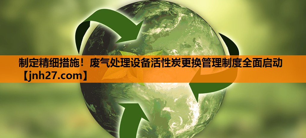 制定精细措施！废气处理设备活性炭更换管理制度全面启动