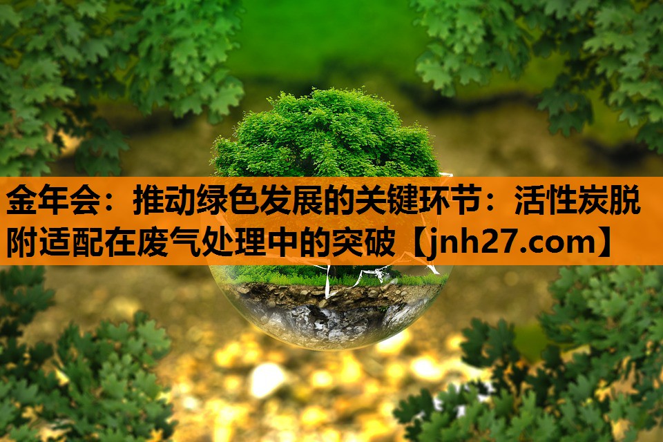 金年会：推动绿色发展的关键环节：活性炭脱附适配在废气处理中的突破