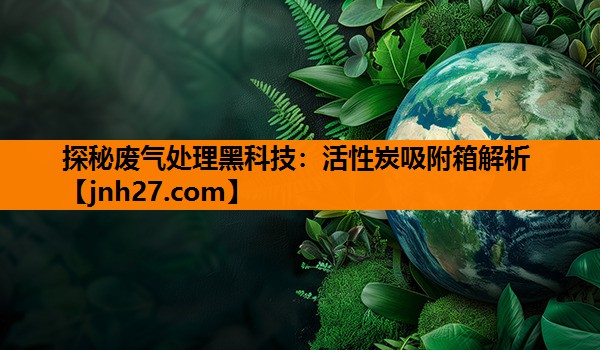 探秘废气处理黑科技：活性炭吸附箱解析