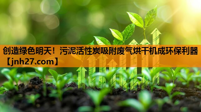 创造绿色明天！污泥活性炭吸附废气烘干机成环保利器