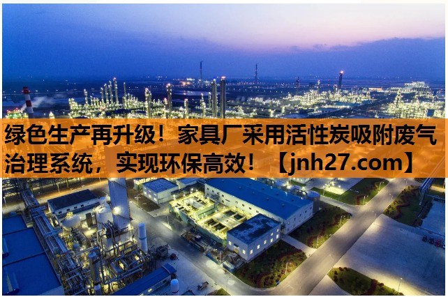绿色生产再升级！家具厂采用活性炭吸附废气治理系统，实现环保高效！