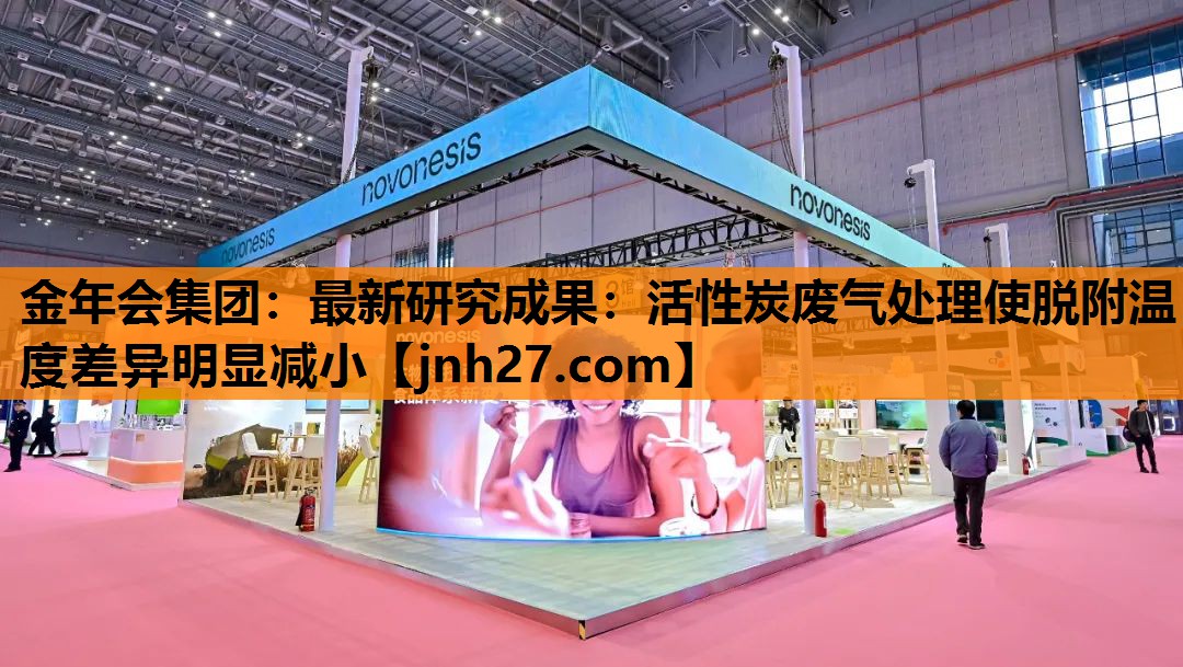 金年会集团：最新研究成果：活性炭废气处理使脱附温度差异明显减小