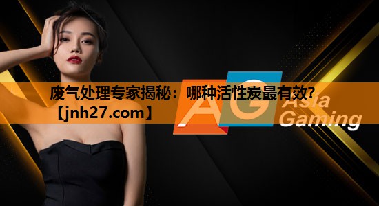 废气处理专家揭秘：哪种活性炭最有效？