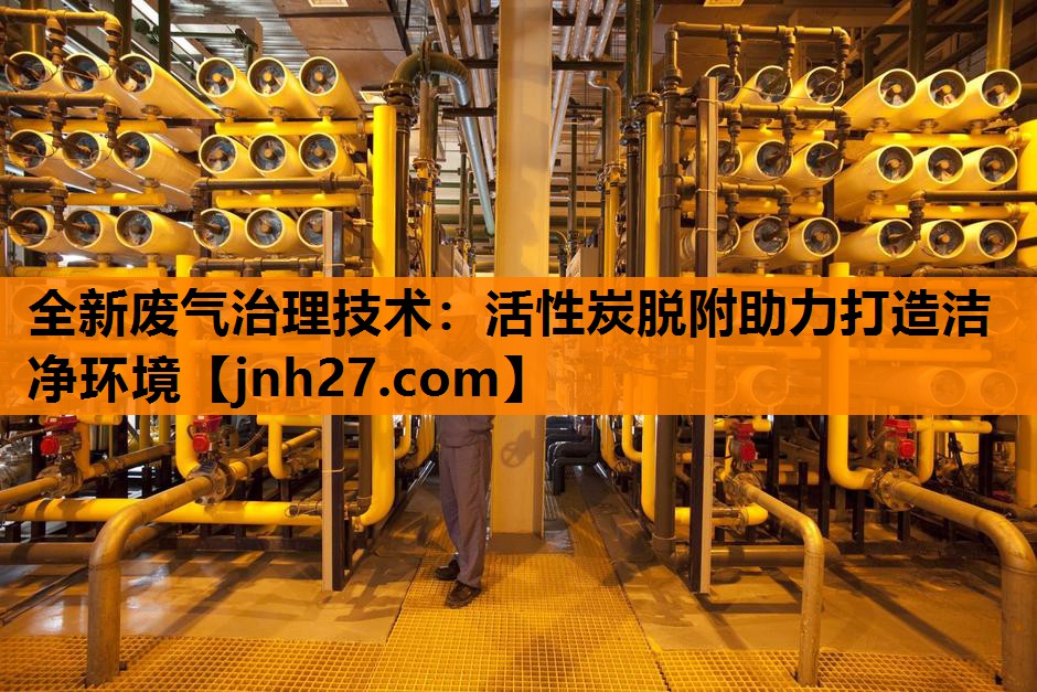 全新废气治理技术：活性炭脱附助力打造洁净环境
