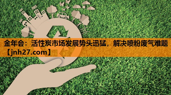 金年会：活性炭市场发展势头迅猛，解决喷粉废气难题