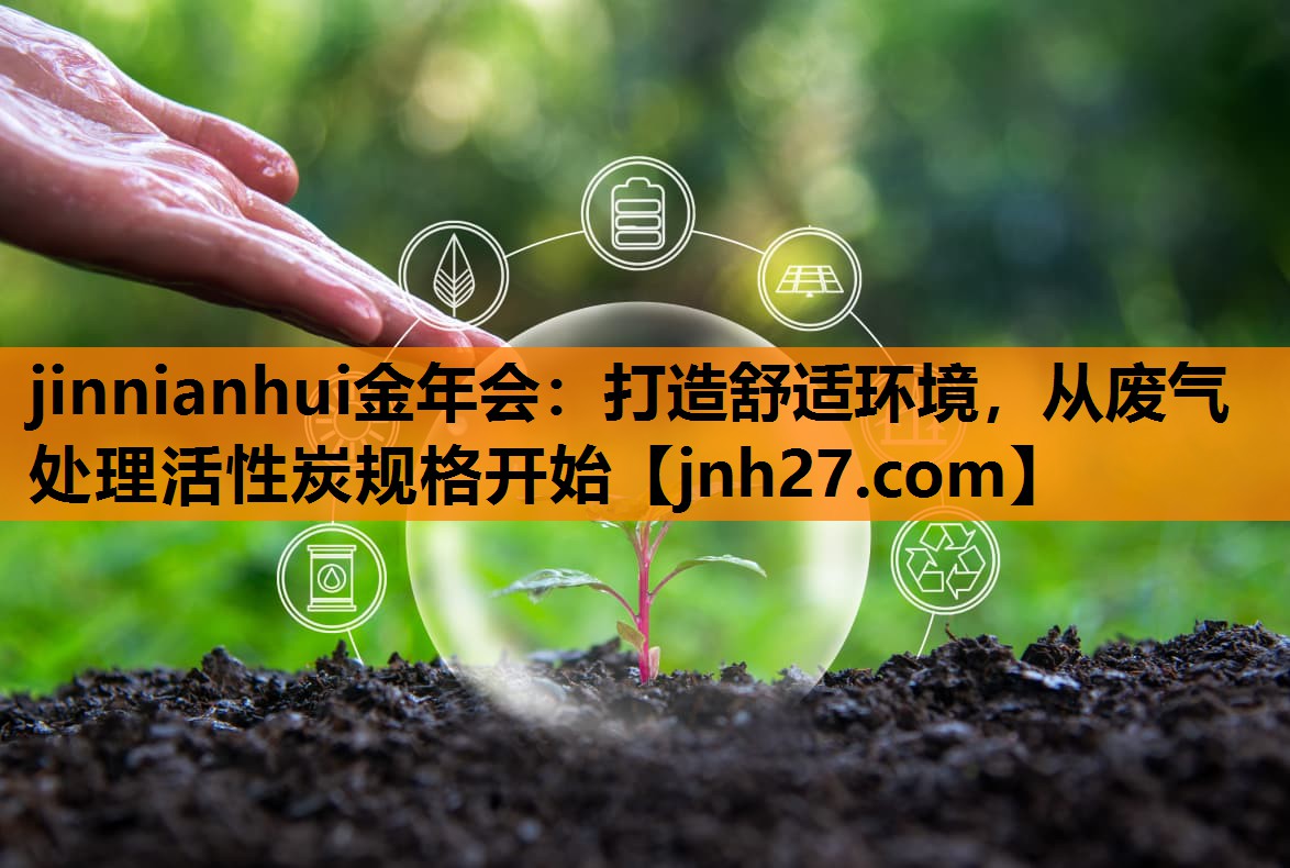 jinnianhui金年会：打造舒适环境，从废气处理活性炭规格开始