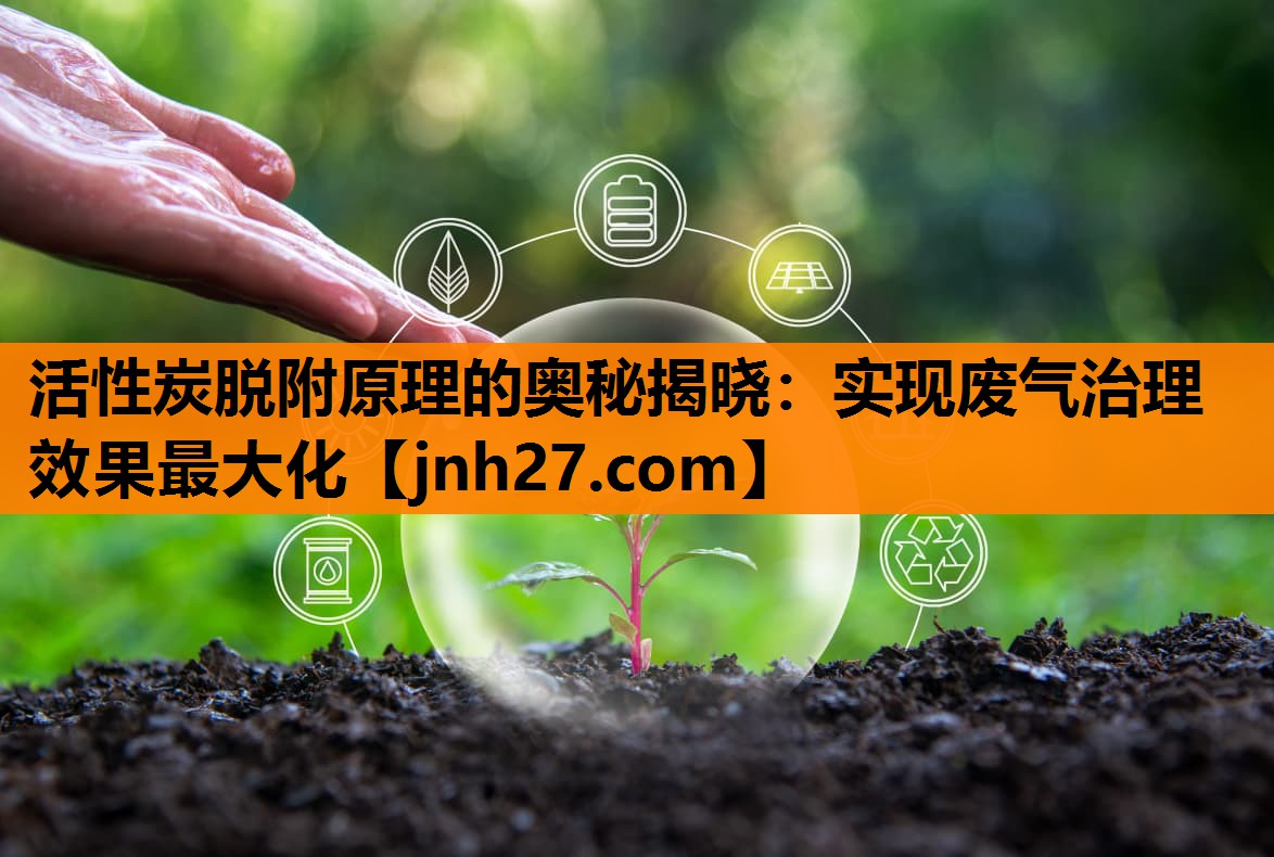 活性炭脱附原理的奥秘揭晓：实现废气治理效果最大化
