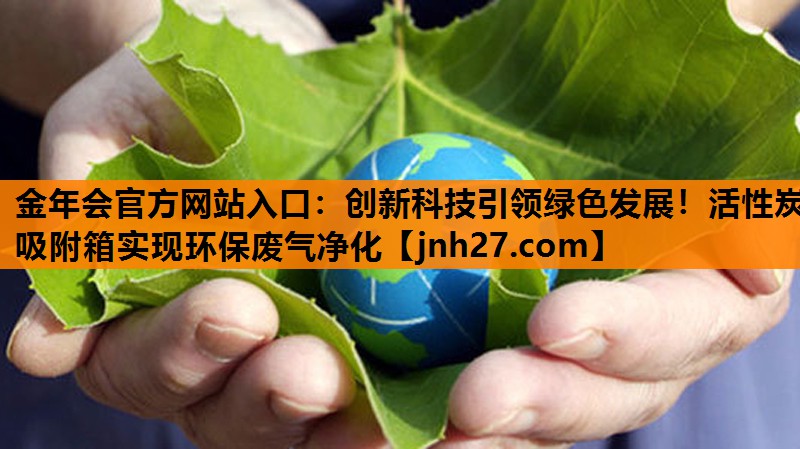 金年会官方网站入口：创新科技引领绿色发展！活性炭吸附箱实现环保废气净化