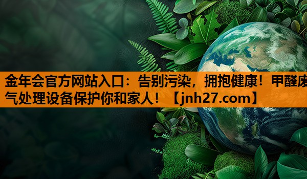 金年会官方网站入口：告别污染，拥抱健康！甲醛废气处理设备保护你和家人！