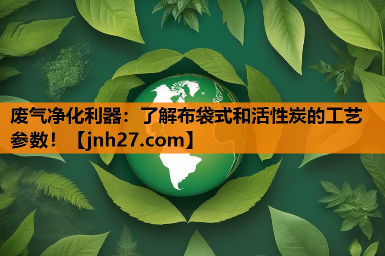 废气净化利器：了解布袋式和活性炭的工艺参数！