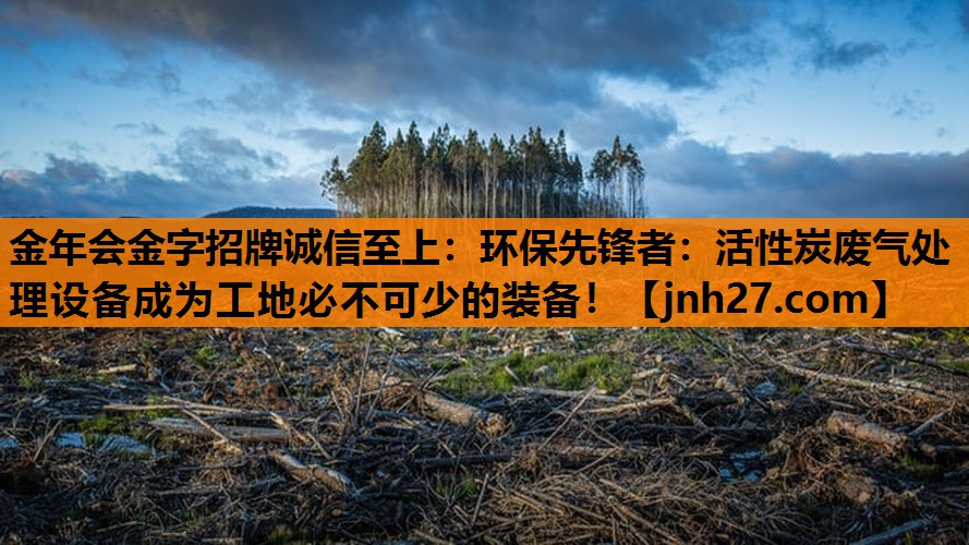 金年会金字招牌诚信至上：环保先锋者：活性炭废气处理设备成为工地必不可少的装备！