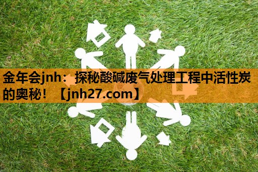 金年会jnh：探秘酸碱废气处理工程中活性炭的奥秘！