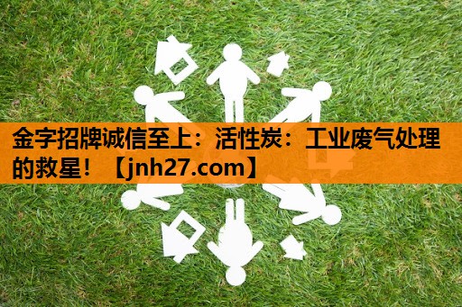 金字招牌诚信至上：活性炭：工业废气处理的救星！
