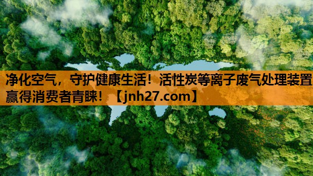 净化空气，守护健康生活！活性炭等离子废气处理装置赢得消费者青睐！