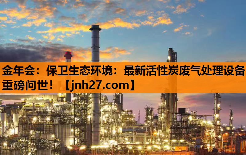 金年会：保卫生态环境：最新活性炭废气处理设备重磅问世！