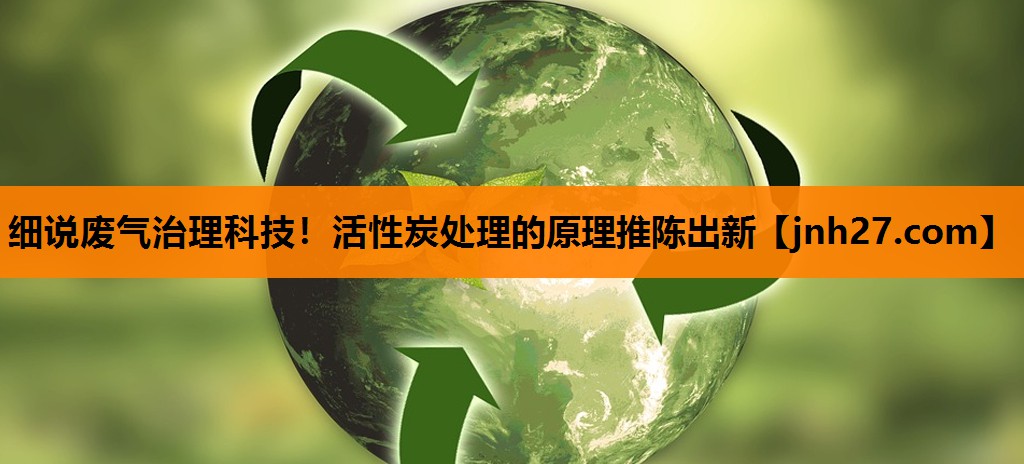 细说废气治理科技！活性炭处理的原理推陈出新