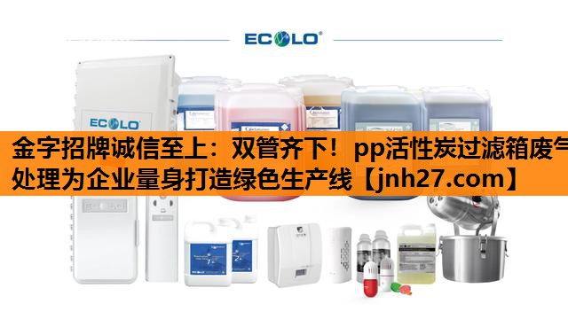 金字招牌诚信至上：双管齐下！pp活性炭过滤箱废气处理为企业量身打造绿色生产线