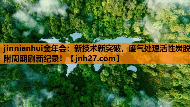 jinnianhui金年会：新技术新突破，废气处理活性炭脱附周期刷新纪录！
