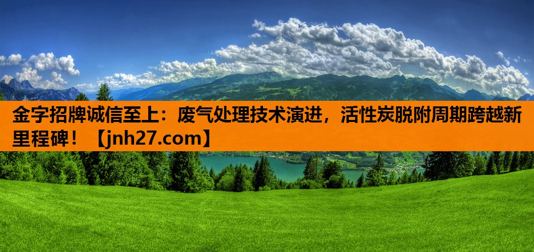 金字招牌诚信至上：废气处理技术演进，活性炭脱附周期跨越新里程碑！